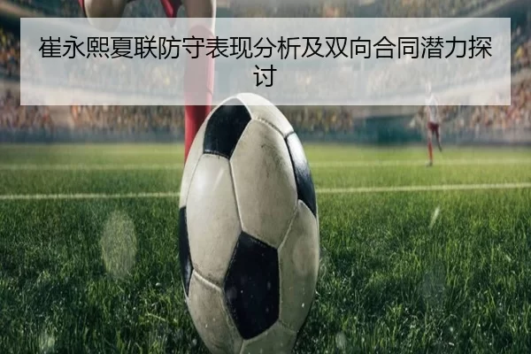 崔永熙夏联防守表现分析及双向合同潜力探讨
