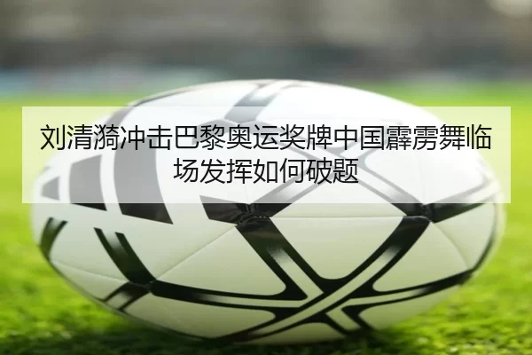 刘清漪冲击巴黎奥运奖牌中国霹雳舞临场发挥如何破题