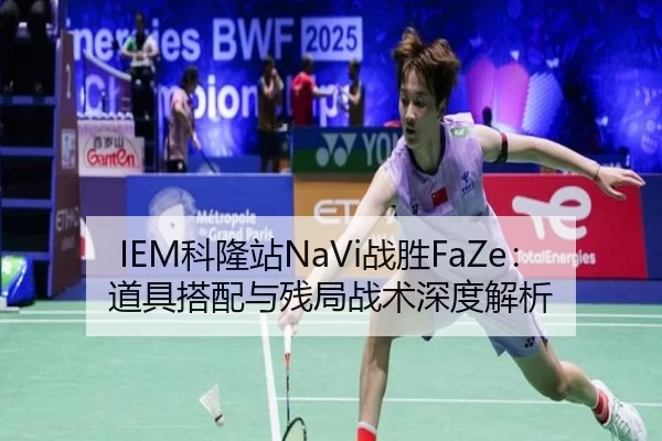 IEM科隆站NaVi战胜FaZe：道具搭配与残局战术深度解析