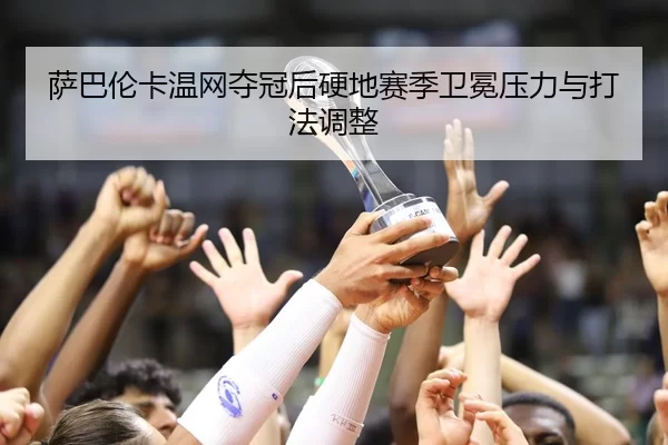萨巴伦卡温网夺冠后硬地赛季卫冕压力与打法调整